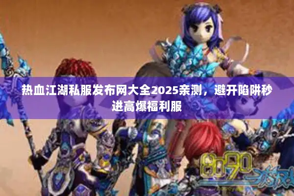 热血江湖私服发布网大全2025亲测，避开陷阱秒进高爆福利服