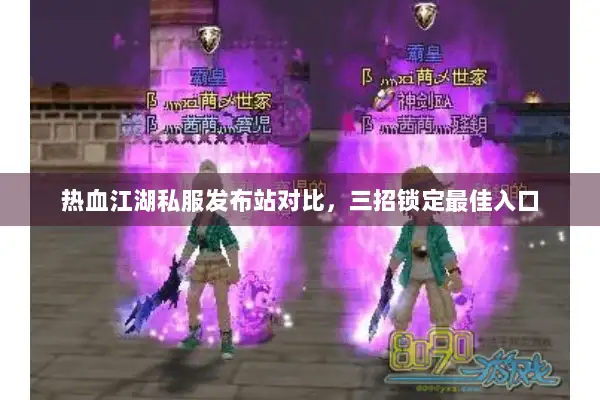 热血江湖私服发布站对比，三招锁定最佳入口