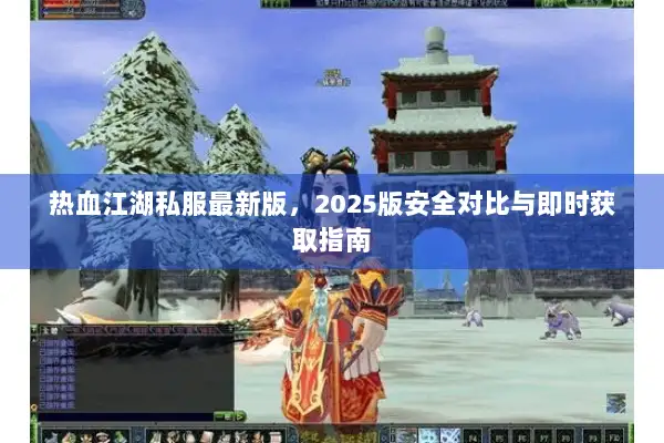 热血江湖私服最新版，2025版安全对比与即时获取指南