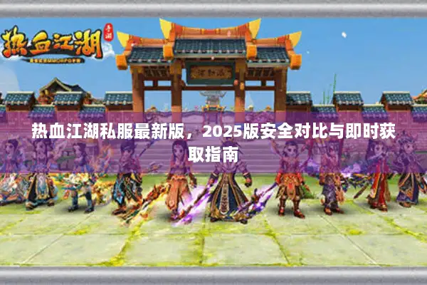 热血江湖私服最新版，2025版安全对比与即时获取指南