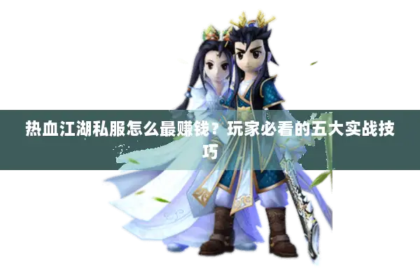 热血江湖私服怎么最赚钱？玩家必看的五大实战技巧