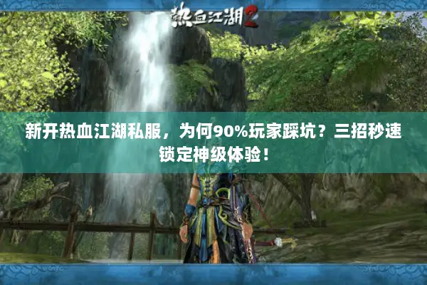 新开热血江湖私服,为何90%玩家踩坑?三招秒速锁定神级体验! 新开热血江湖私服,为何90%玩家踩坑?三招秒速锁定神级体验!