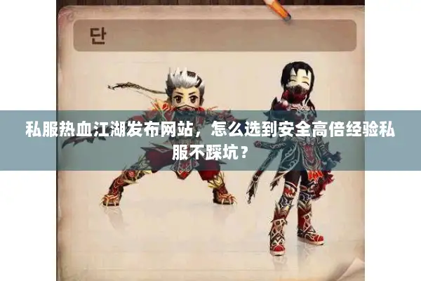 私服热血江湖发布网站，怎么选到安全高倍经验私服不踩坑？