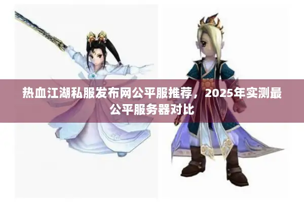 热血江湖私服发布网公平服推荐,2025年实测最公平服务器对比 热血江湖私服发布网公平服推荐,2025年实测最公平服务器对比