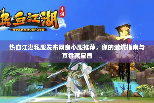 热血江湖私服发布网良心服推荐，你的避坑指南与真香藏宝图