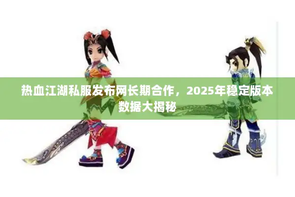 热血江湖私服发布网长期合作,2025年稳定版本数据大揭秘 热血江湖私服发布网长期合作,2025年稳定版本数据大揭秘