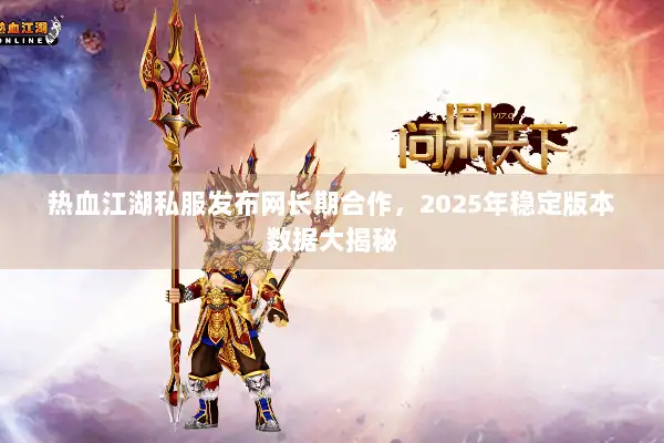 热血江湖私服发布网长期合作,2025年稳定版本数据大揭秘 热血江湖私服发布网长期合作,2025年稳定版本数据大揭秘