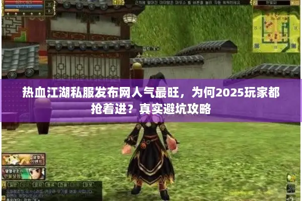 热血江湖私服发布网人气最旺，为何2025玩家都抢着进？真实避坑攻略