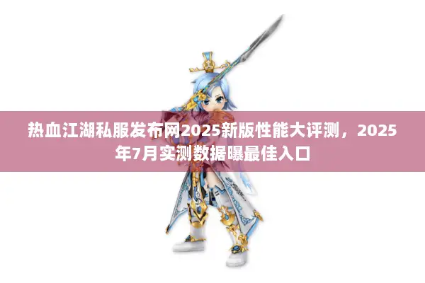 热血江湖私服发布网2025新版性能大评测，2025年7月实测数据曝最佳入口