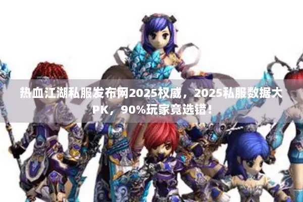 热血江湖私服发布网2025权威，2025私服数据大PK，90%玩家竟选错！