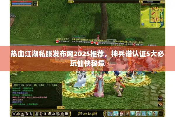 热血江湖私服发布网2025推荐,神兵谱认证5大必玩仙侠秘境 热血江湖私服发布网2025推荐,神兵谱认证5大必玩仙侠秘境