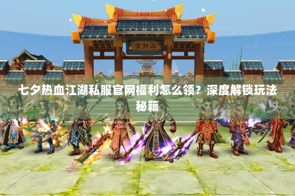 七夕热血江湖私服官网福利怎么领？深度解锁玩法秘籍