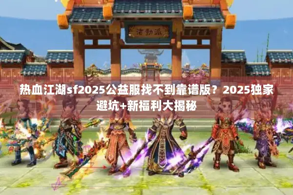 热血江湖sf2025公益服找不到靠谱版？2025独家避坑+新福利大揭秘