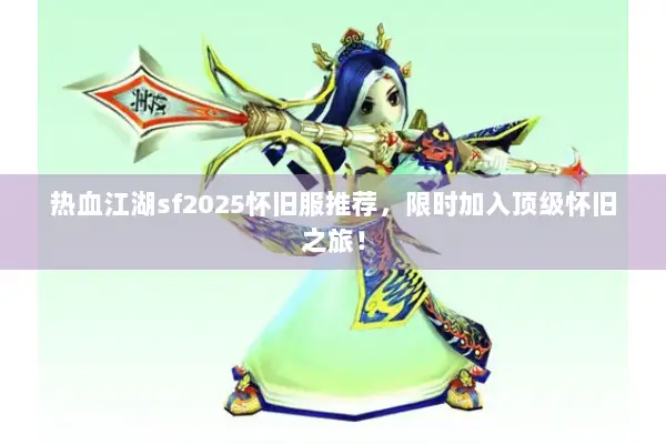 热血江湖sf2025怀旧服推荐，限时加入顶级怀旧之旅！