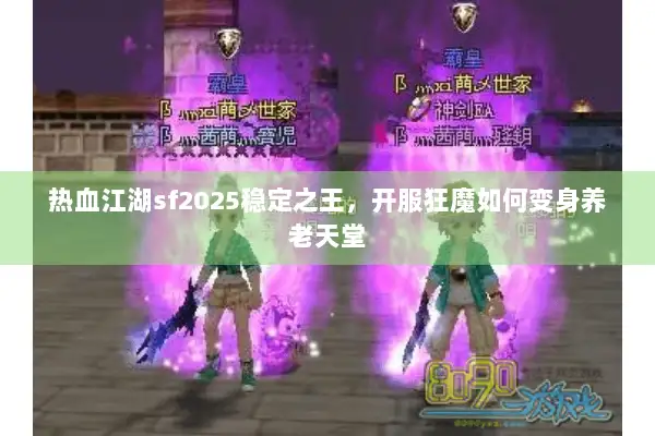 热血江湖sf2025稳定之王，开服狂魔如何变身养老天堂