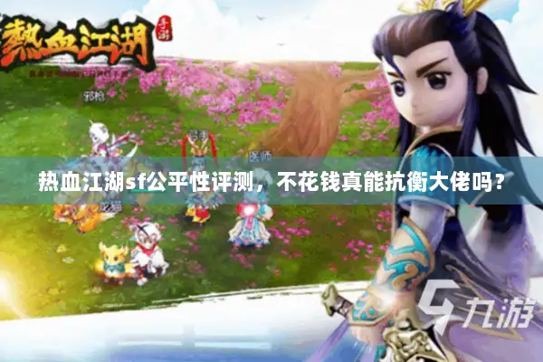 热血江湖sf公平性评测，不花钱真能抗衡大佬吗？