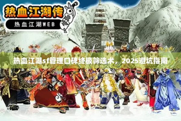 热血江湖sf管理口碑终极筛选术，2025避坑指南