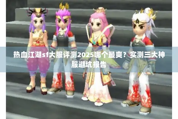 热血江湖sf大服评测2025哪个最爽?实测三大神服避坑报告 热血江湖sf大服评测2025哪个最爽?实测三大神服避坑报告