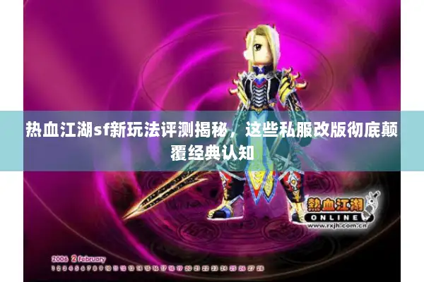 热血江湖sf新玩法评测揭秘，这些私服改版彻底颠覆经典认知