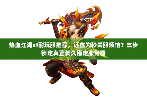 热血江湖sf耐玩服推荐，还在为秒关服烦恼？三步锁定真正长久稳定服务器