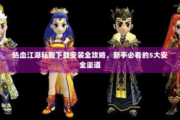 热血江湖私服下载安装全攻略，新手必看的5大安全渠道