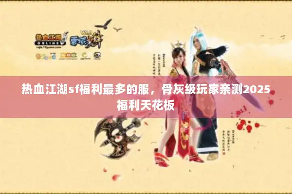 热血江湖sf福利最多的服，骨灰级玩家亲测2025福利天花板