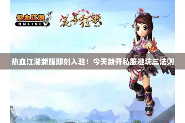 热血江湖新服即刻入驻!今天新开私服避坑三法则 热血江湖新服即刻入驻!今天新开私服避坑三法则