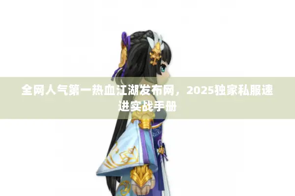 全网人气第一热血江湖发布网，2025独家私服速进实战手册