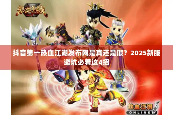 抖音第一热血江湖发布网是真还是假？2025新服避坑必看这4招