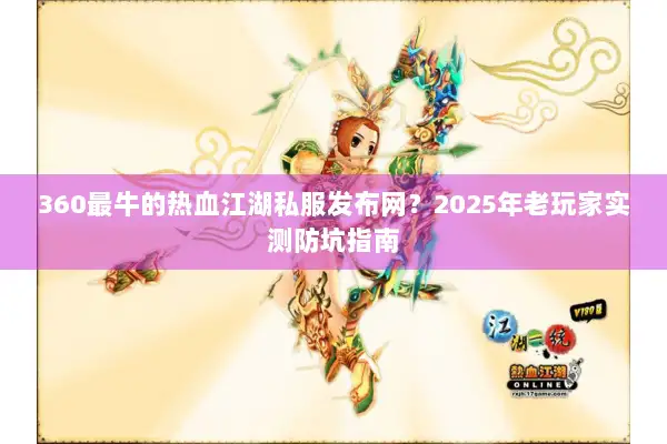 360最牛的热血江湖私服发布网？2025年老玩家实测防坑指南