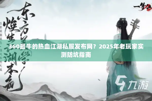 360最牛的热血江湖私服发布网？2025年老玩家实测防坑指南