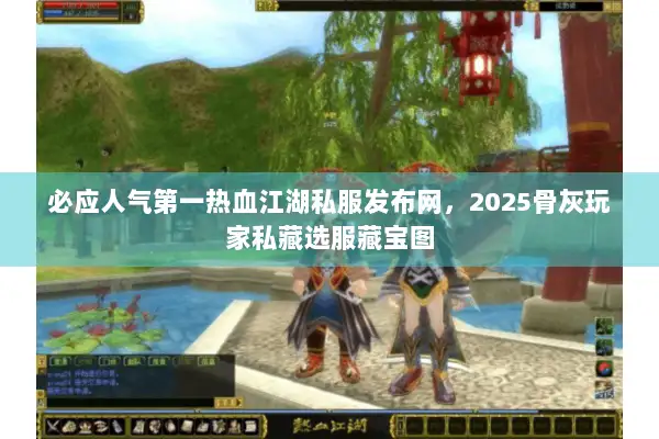 必应人气第一热血江湖私服发布网，2025骨灰玩家私藏选服藏宝图