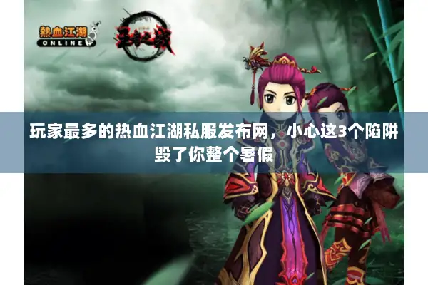 玩家最多的热血江湖私服发布网，小心这3个陷阱毁了你整个暑假