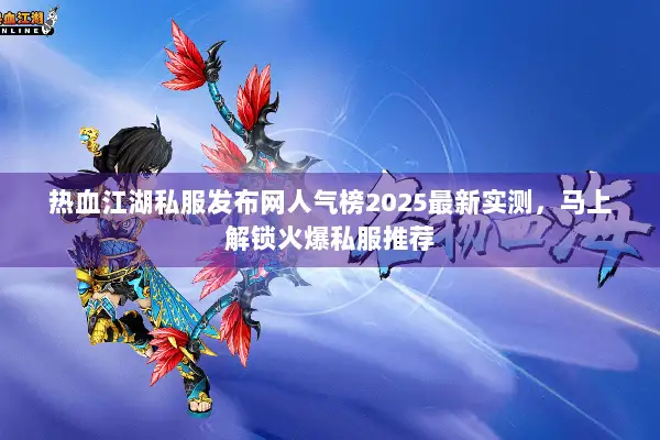 热血江湖私服发布网人气榜2025最新实测，马上解锁火爆私服推荐
