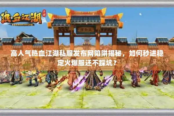 高人气热血江湖私服发布网陷阱揭秘，如何秒进稳定火爆服还不踩坑？