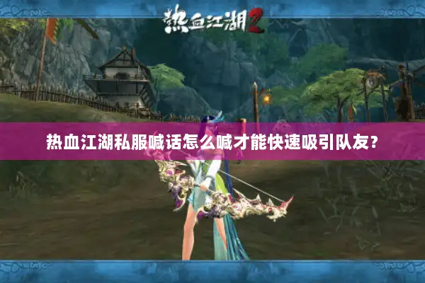 热血江湖私服喊话怎么喊才能快速吸引队友? 热血江湖私服喊话怎么喊才能快速吸引队友?