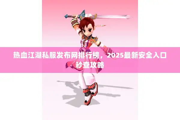 热血江湖私服发布网排行榜，2025最新安全入口秒查攻略
