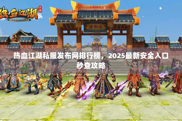 热血江湖私服发布网排行榜，2025最新安全入口秒查攻略