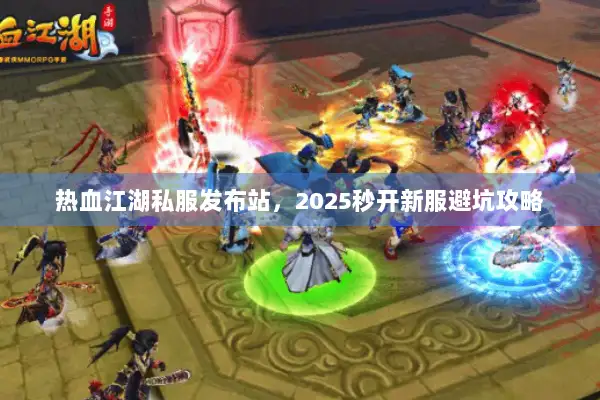 热血江湖私服发布站，2025秒开新服避坑攻略