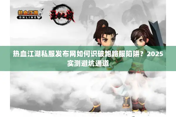 热血江湖私服发布网如何识破跑路服陷阱？2025实测避坑通道