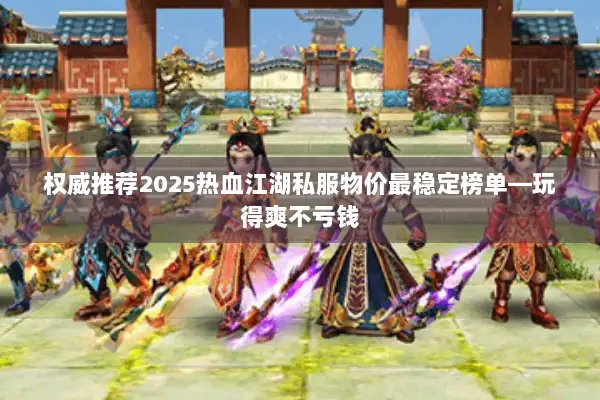 权威推荐2025热血江湖私服物价最稳定榜单—玩得爽不亏钱