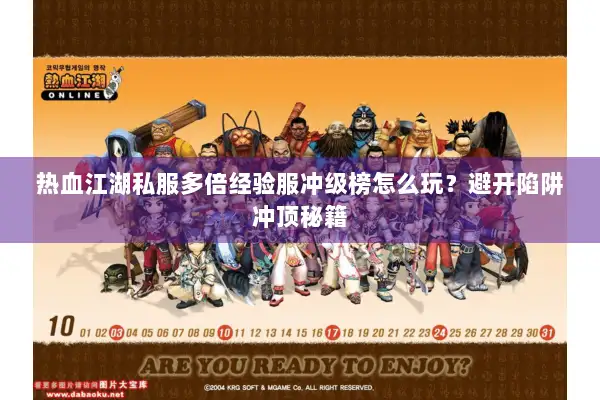 热血江湖私服多倍经验服冲级榜怎么玩？避开陷阱冲顶秘籍