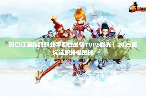 热血江湖私服职业平衡性最佳TOP5曝光!2025避坑选职终极策略 热血江湖私服职业平衡性最佳TOP5曝光!2025避坑选职终极策略