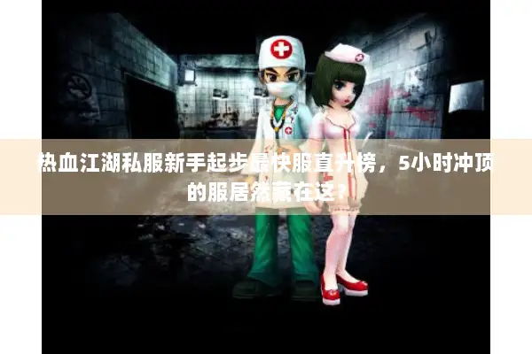 热血江湖私服新手起步最快服直升榜，5小时冲顶的服居然藏在这？