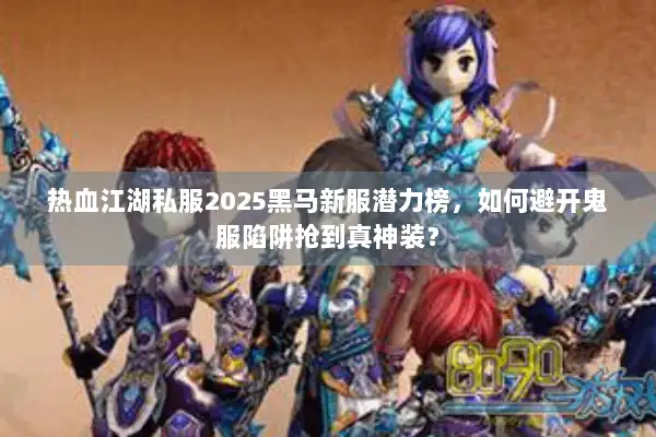 热血江湖私服2025黑马新服潜力榜，如何避开鬼服陷阱抢到真神装？