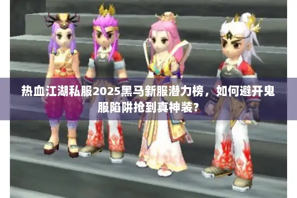 热血江湖私服2025黑马新服潜力榜，如何避开鬼服陷阱抢到真神装？