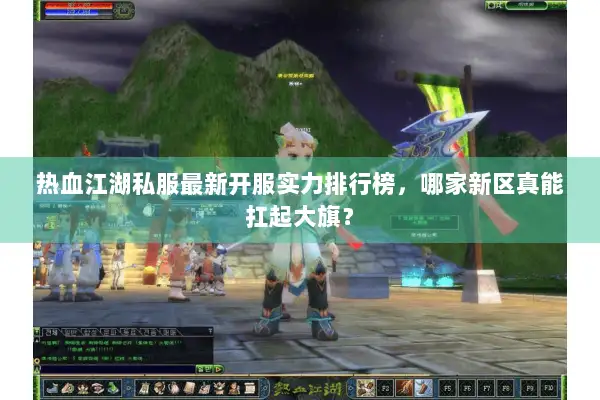 热血江湖私服最新开服实力排行榜，哪家新区真能扛起大旗？