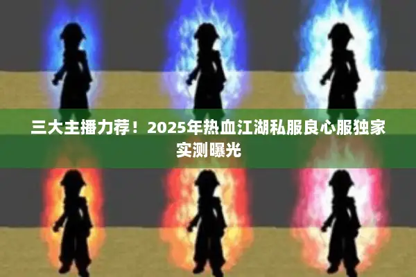 三大主播力荐!2025年热血江湖私服良心服独家实测曝光 三大主播力荐!2025年热血江湖私服良心服独家实测曝光