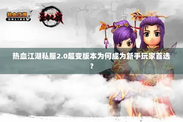 热血江湖私服2.0超变版本为何成为新手玩家首选? 热血江湖私服2.0超变版本为何成为新手玩家首选?
