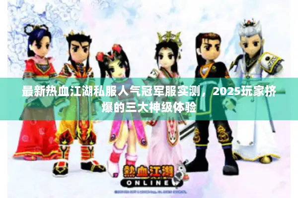 最新热血江湖私服人气冠军服实测，2025玩家挤爆的三大神级体验